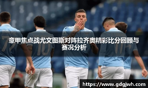 意甲焦点战尤文图斯对阵拉齐奥精彩比分回顾与赛况分析
